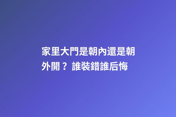 家里大門是朝內還是朝外開？誰裝錯誰后悔